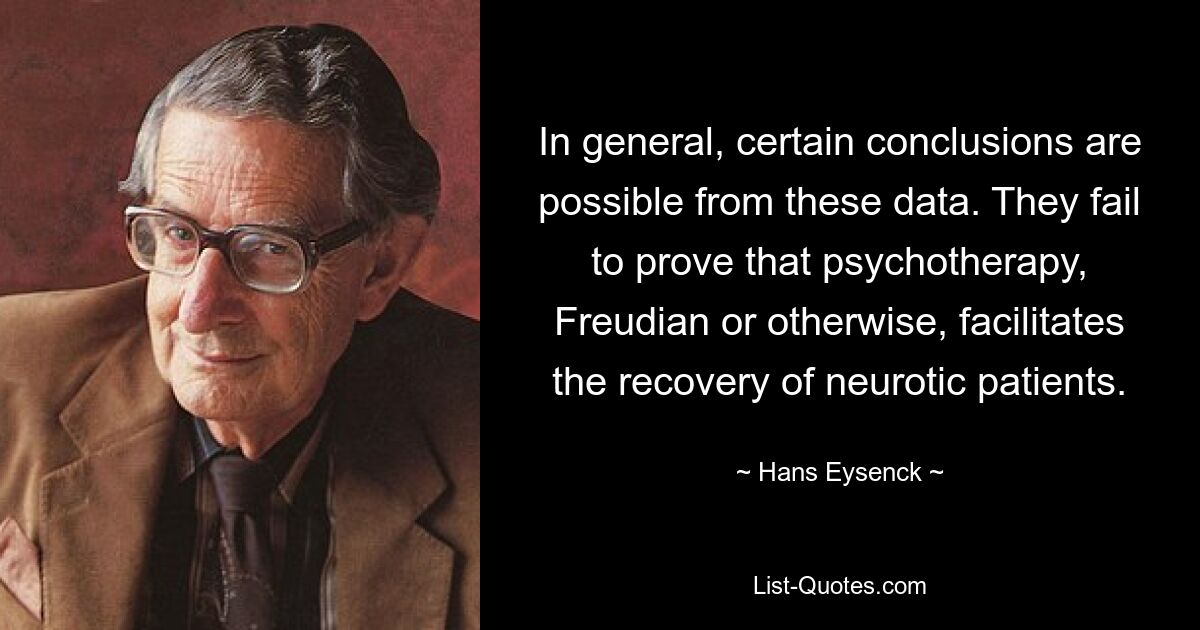 В целом из этих данных можно сделать определенные выводы. Им не удается доказать, что психотерапия, фрейдистская или иная, способствует выздоровлению невротических пациентов. — © Ганс Айзенк 