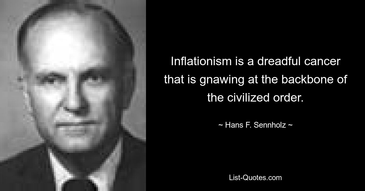 Inflationism is a dreadful cancer that is gnawing at the backbone of the civilized order. — © Hans F. Sennholz