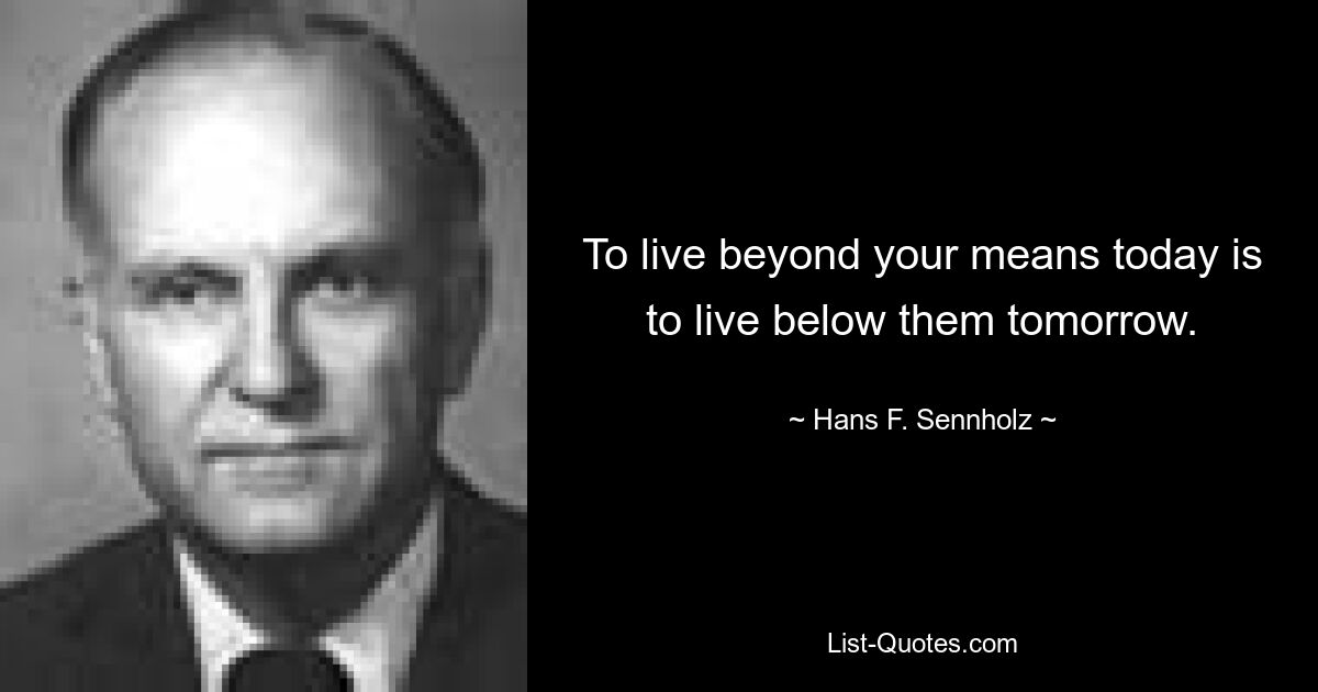 To live beyond your means today is to live below them tomorrow. — © Hans F. Sennholz