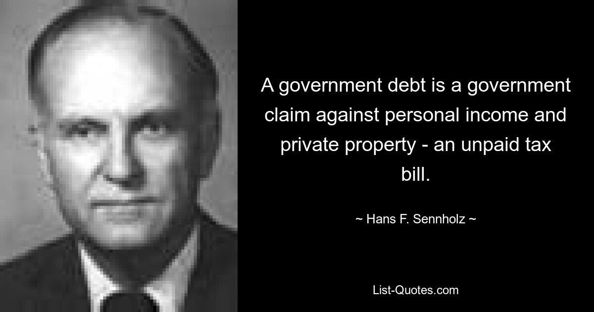 A government debt is a government claim against personal income and private property - an unpaid tax bill. — © Hans F. Sennholz