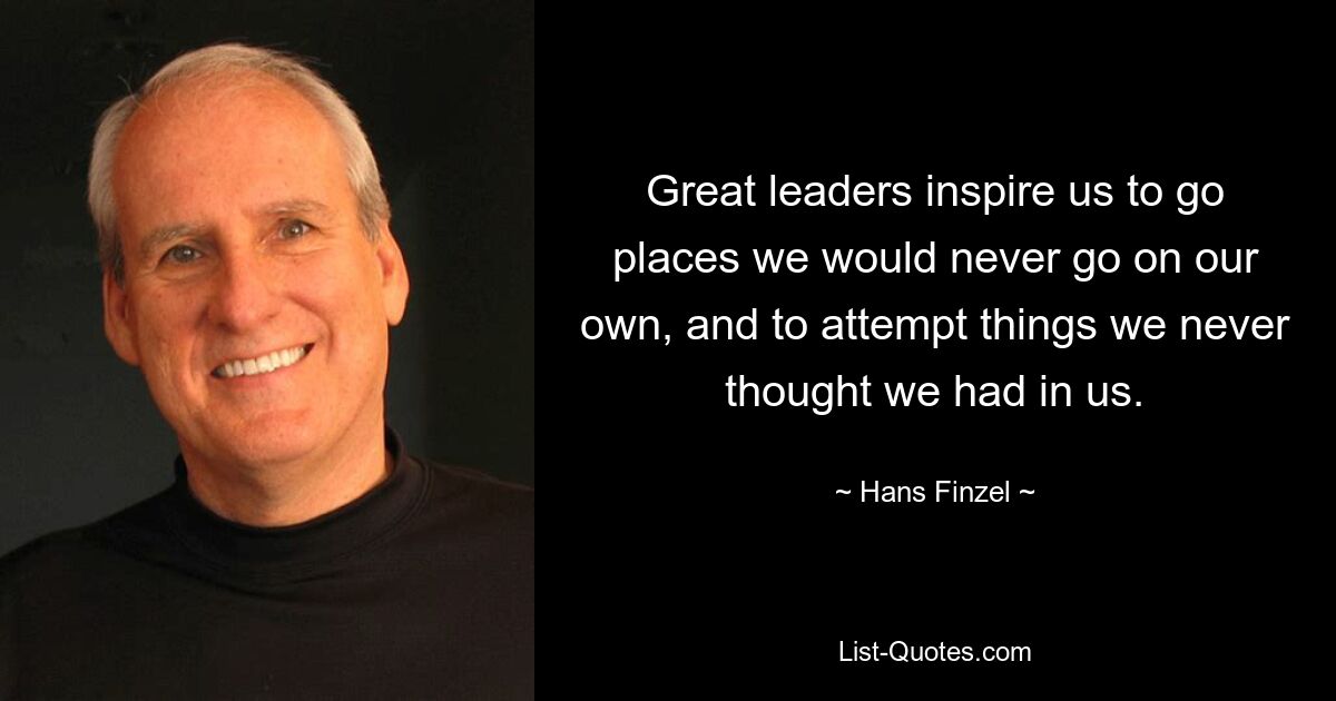 Great leaders inspire us to go places we would never go on our own, and to attempt things we never thought we had in us. — © Hans Finzel