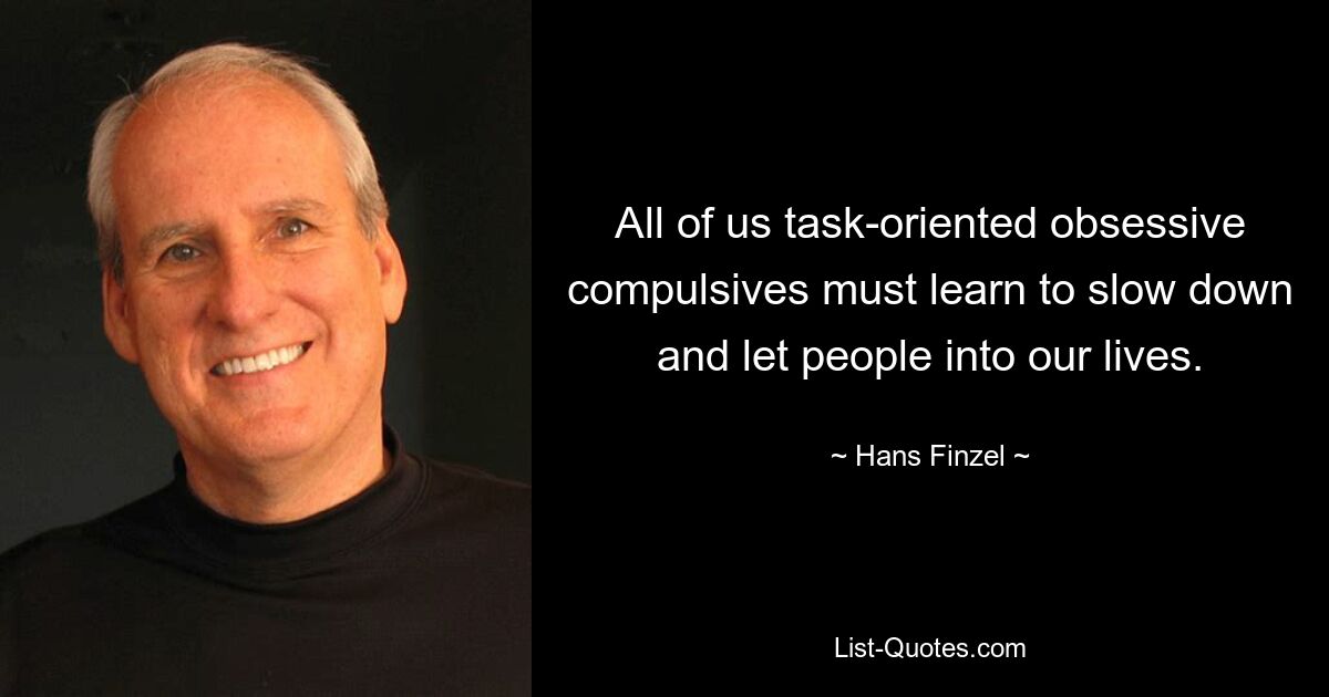 All of us task-oriented obsessive compulsives must learn to slow down and let people into our lives. — © Hans Finzel