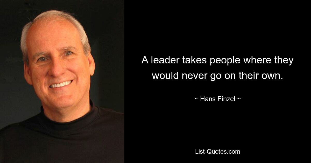 A leader takes people where they would never go on their own. — © Hans Finzel