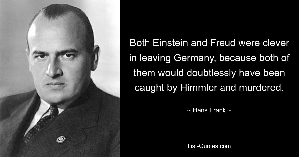 Both Einstein and Freud were clever in leaving Germany, because both of them would doubtlessly have been caught by Himmler and murdered. — © Hans Frank