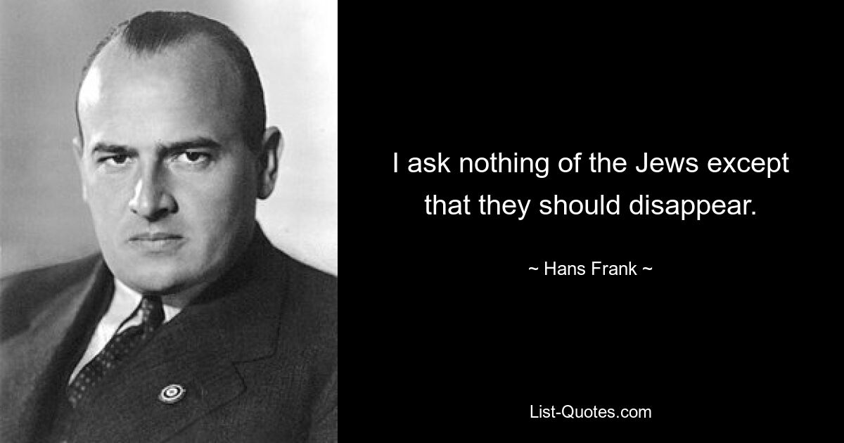 I ask nothing of the Jews except that they should disappear. — © Hans Frank