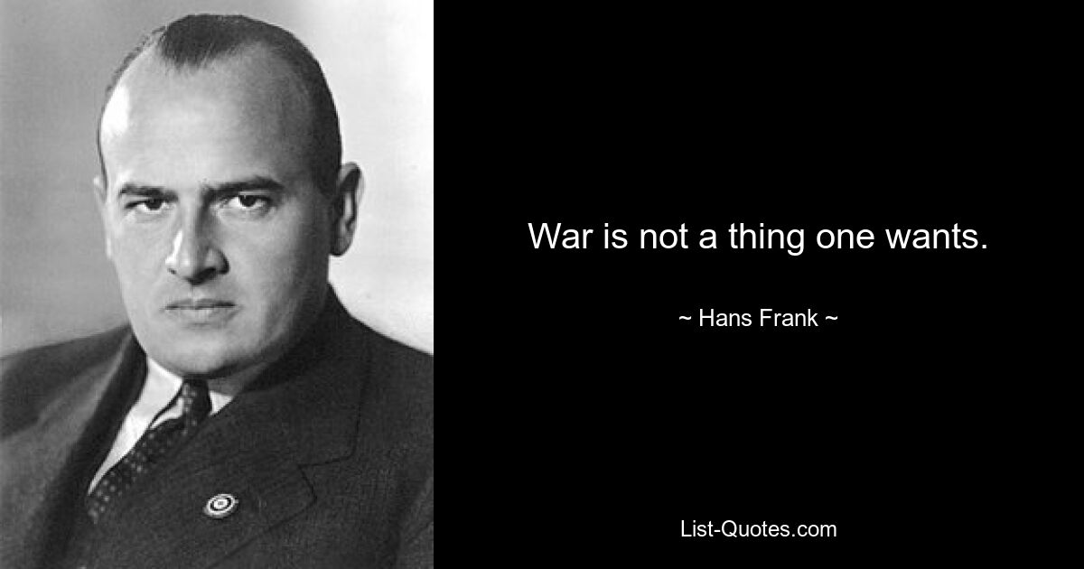 War is not a thing one wants. — © Hans Frank