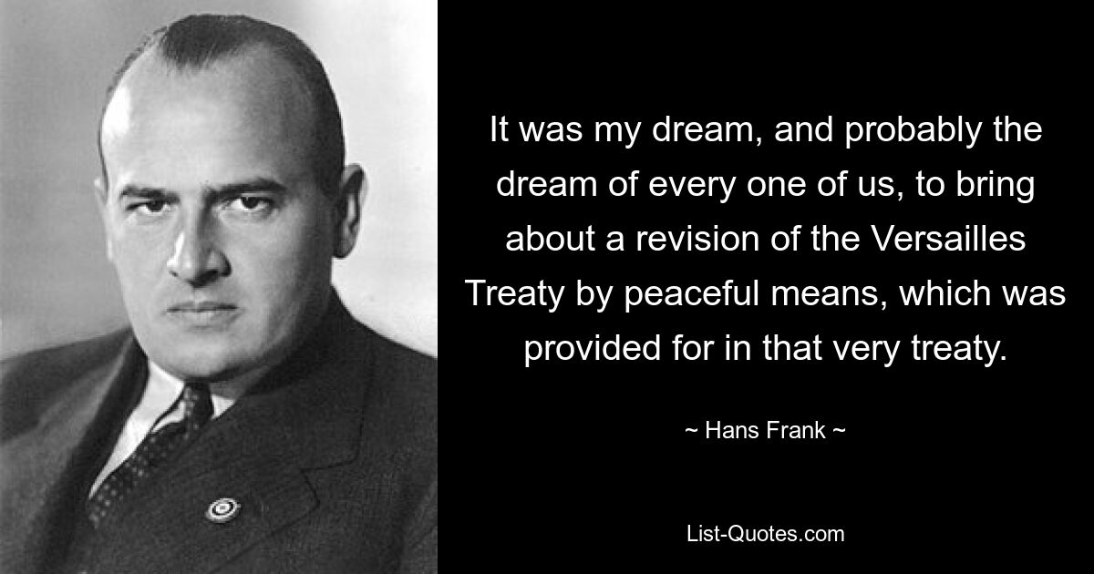 It was my dream, and probably the dream of every one of us, to bring about a revision of the Versailles Treaty by peaceful means, which was provided for in that very treaty. — © Hans Frank