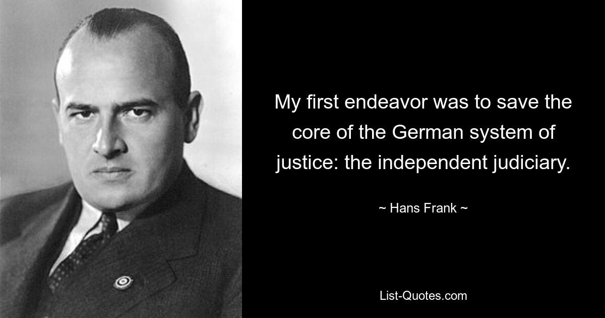 My first endeavor was to save the core of the German system of justice: the independent judiciary. — © Hans Frank