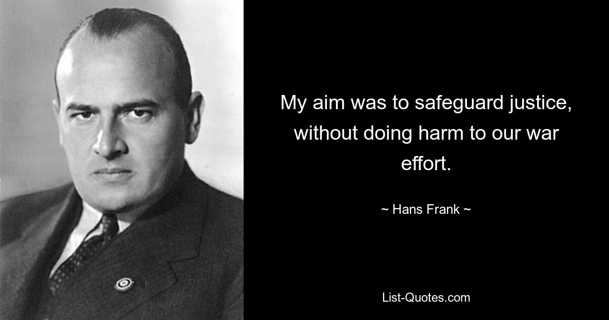 My aim was to safeguard justice, without doing harm to our war effort. — © Hans Frank