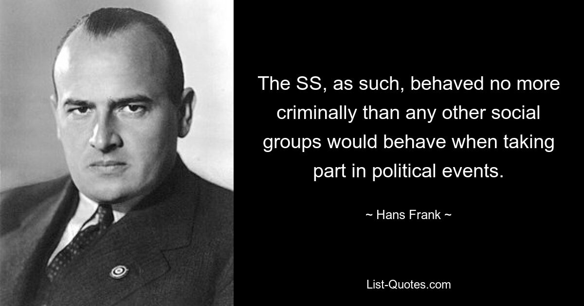 The SS, as such, behaved no more criminally than any other social groups would behave when taking part in political events. — © Hans Frank