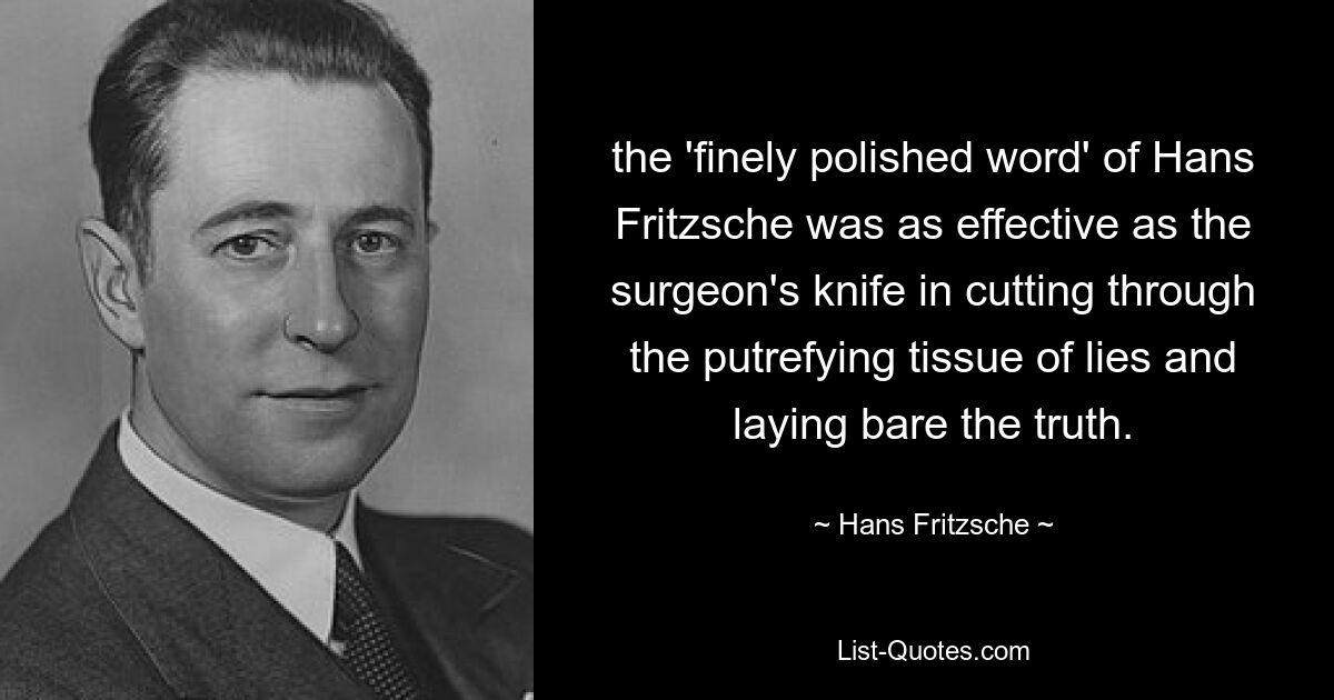 the 'finely polished word' of Hans Fritzsche was as effective as the surgeon's knife in cutting through the putrefying tissue of lies and laying bare the truth. — © Hans Fritzsche