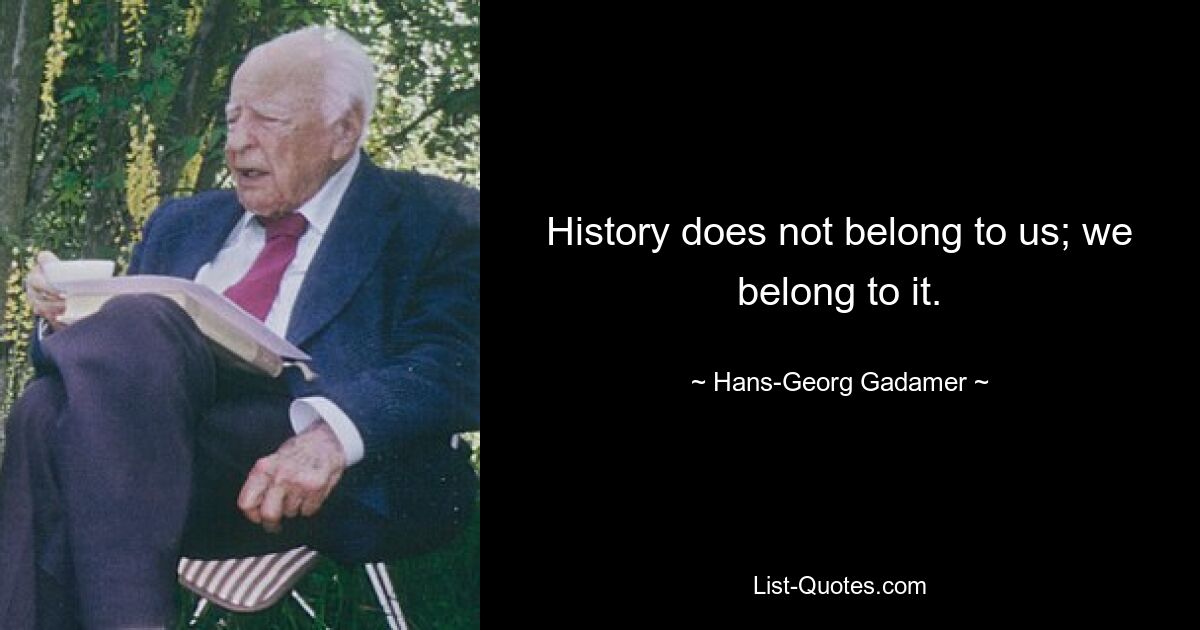 History does not belong to us; we belong to it. — © Hans-Georg Gadamer