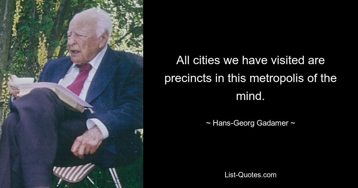 All cities we have visited are precincts in this metropolis of the mind. — © Hans-Georg Gadamer