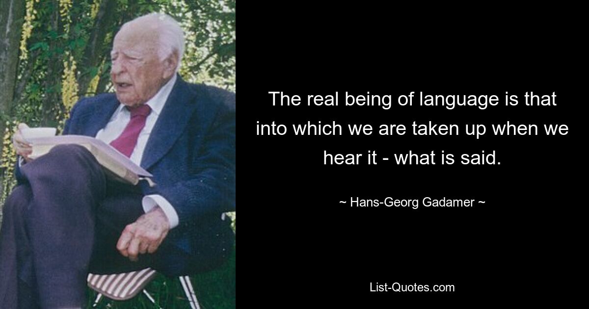 The real being of language is that into which we are taken up when we hear it - what is said. — © Hans-Georg Gadamer