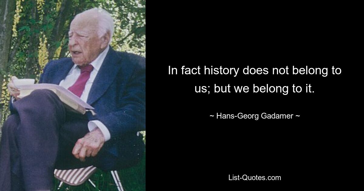 In fact history does not belong to us; but we belong to it. — © Hans-Georg Gadamer