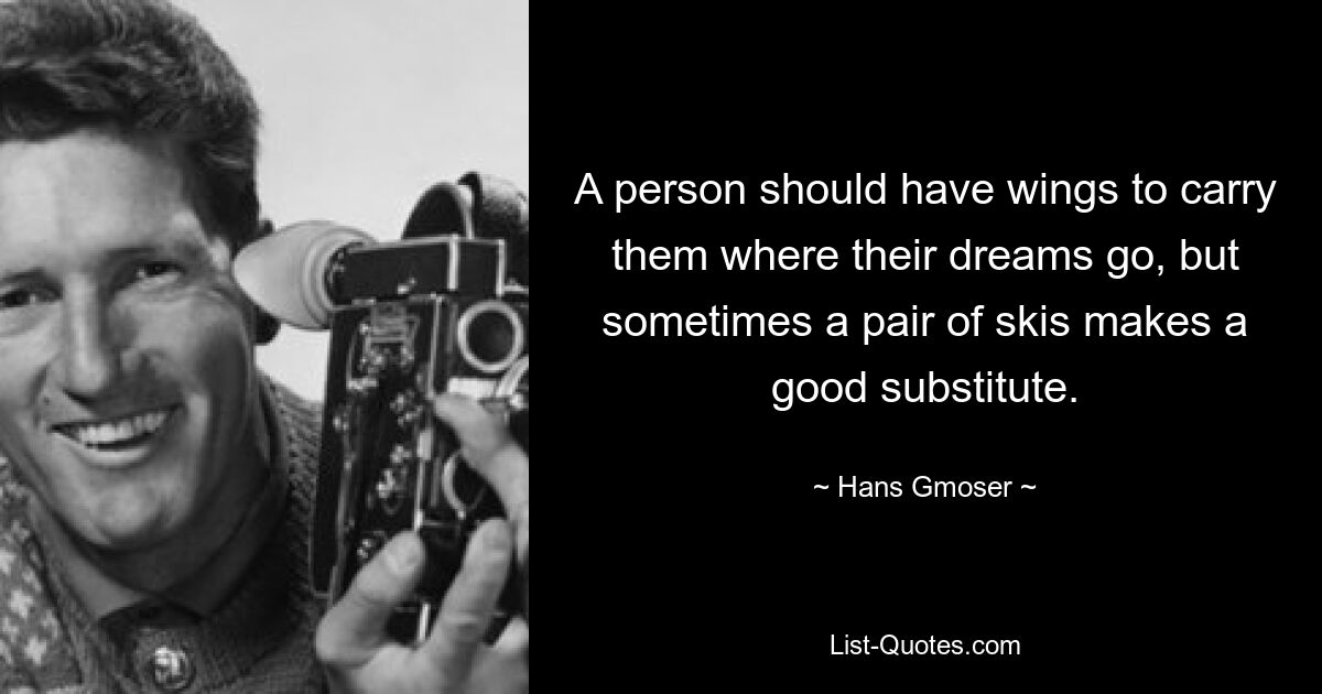 A person should have wings to carry them where their dreams go, but sometimes a pair of skis makes a good substitute. — © Hans Gmoser