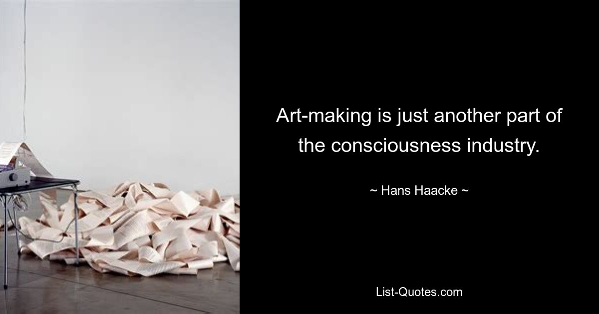 Art-making is just another part of the consciousness industry. — © Hans Haacke