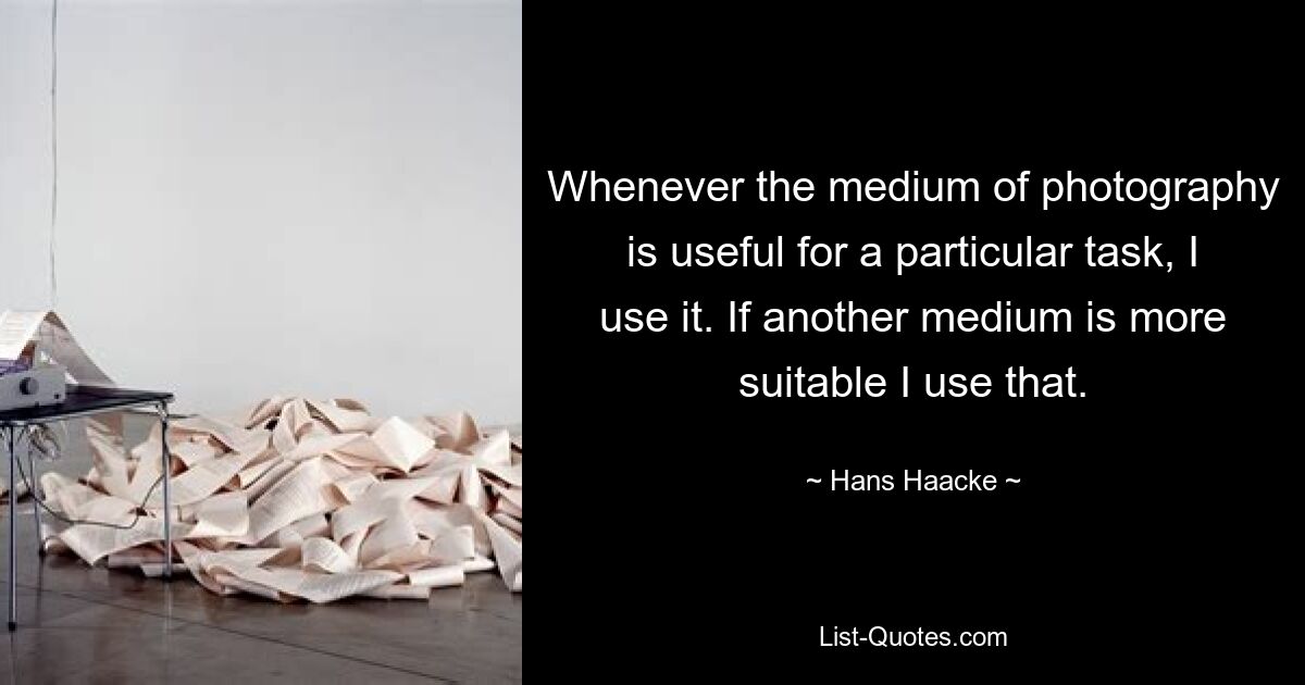 Whenever the medium of photography is useful for a particular task, I use it. If another medium is more suitable I use that. — © Hans Haacke