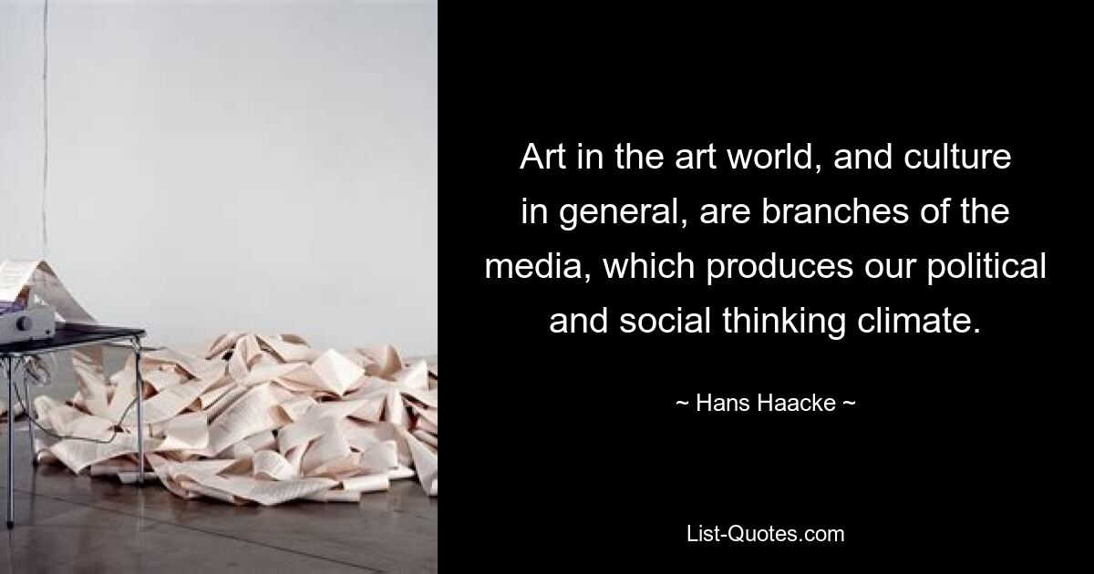 Art in the art world, and culture in general, are branches of the media, which produces our political and social thinking climate. — © Hans Haacke