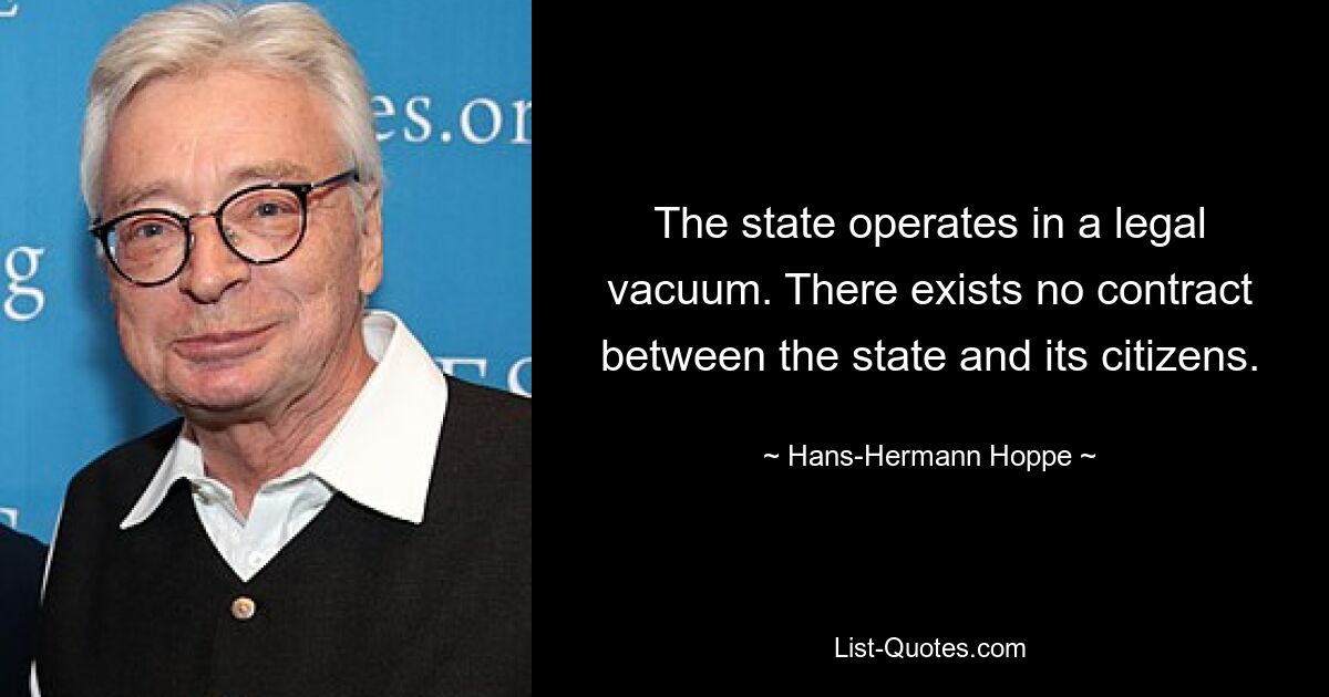 The state operates in a legal vacuum. There exists no contract between the state and its citizens. — © Hans-Hermann Hoppe