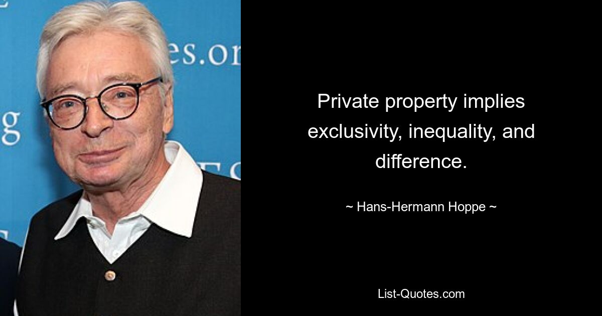 Private property implies exclusivity, inequality, and difference. — © Hans-Hermann Hoppe