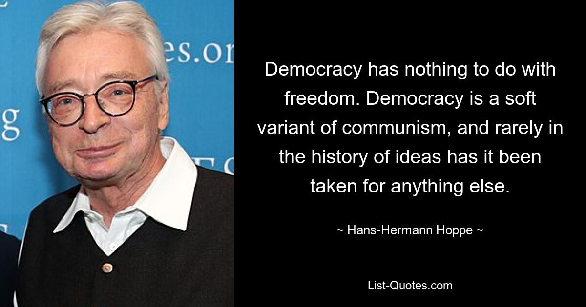 Democracy has nothing to do with freedom. Democracy is a soft variant of communism, and rarely in the history of ideas has it been taken for anything else. — © Hans-Hermann Hoppe