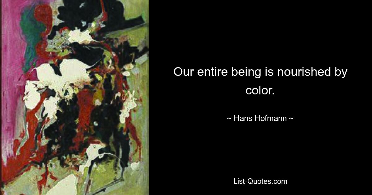 Our entire being is nourished by color. — © Hans Hofmann