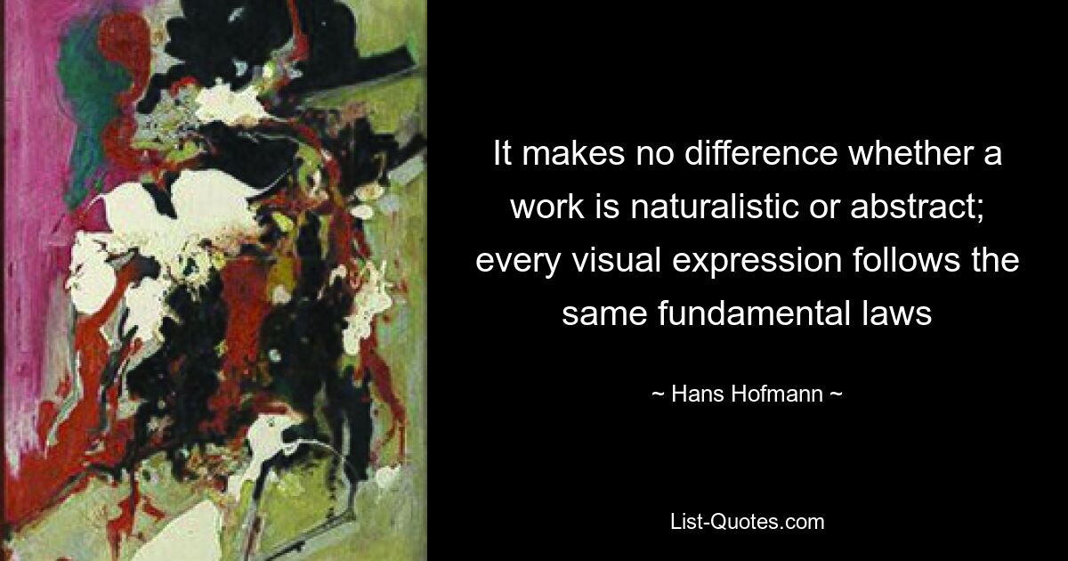 It makes no difference whether a work is naturalistic or abstract; every visual expression follows the same fundamental laws — © Hans Hofmann