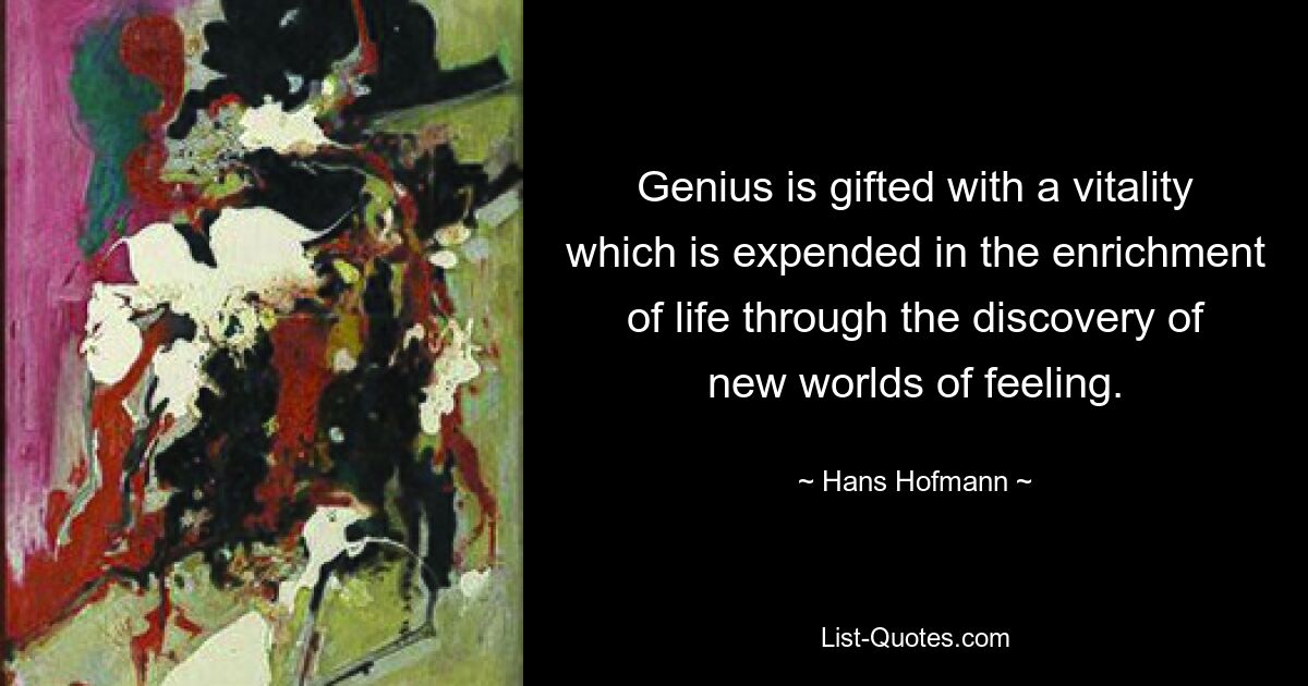 Genius is gifted with a vitality which is expended in the enrichment of life through the discovery of new worlds of feeling. — © Hans Hofmann