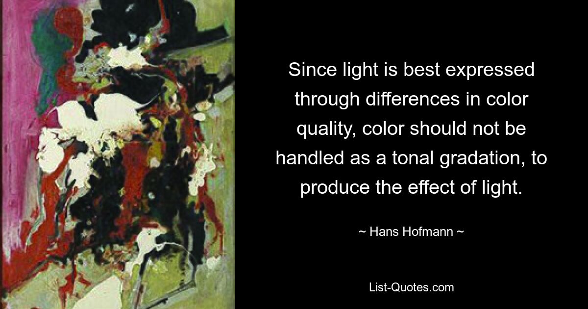 Since light is best expressed through differences in color quality, color should not be handled as a tonal gradation, to produce the effect of light. — © Hans Hofmann