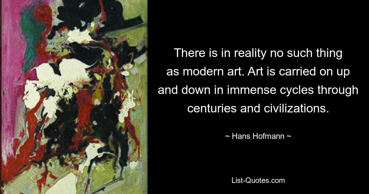 There is in reality no such thing as modern art. Art is carried on up and down in immense cycles through centuries and civilizations. — © Hans Hofmann