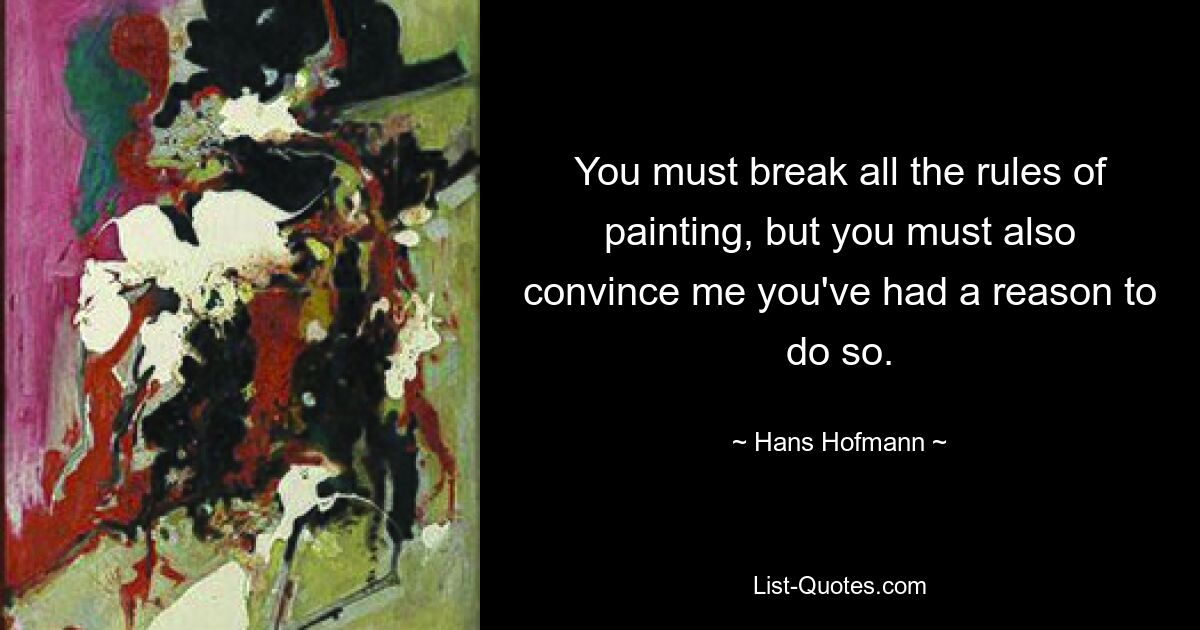 You must break all the rules of painting, but you must also convince me you've had a reason to do so. — © Hans Hofmann