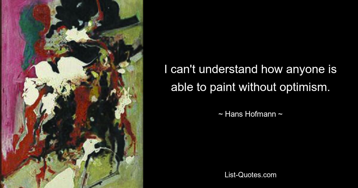 I can't understand how anyone is able to paint without optimism. — © Hans Hofmann