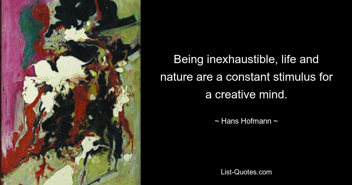 Being inexhaustible, life and nature are a constant stimulus for a creative mind. — © Hans Hofmann