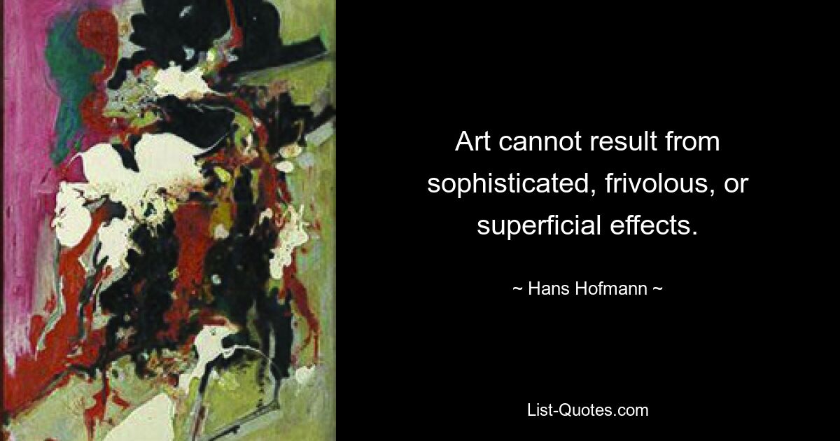 Art cannot result from sophisticated, frivolous, or superficial effects. — © Hans Hofmann