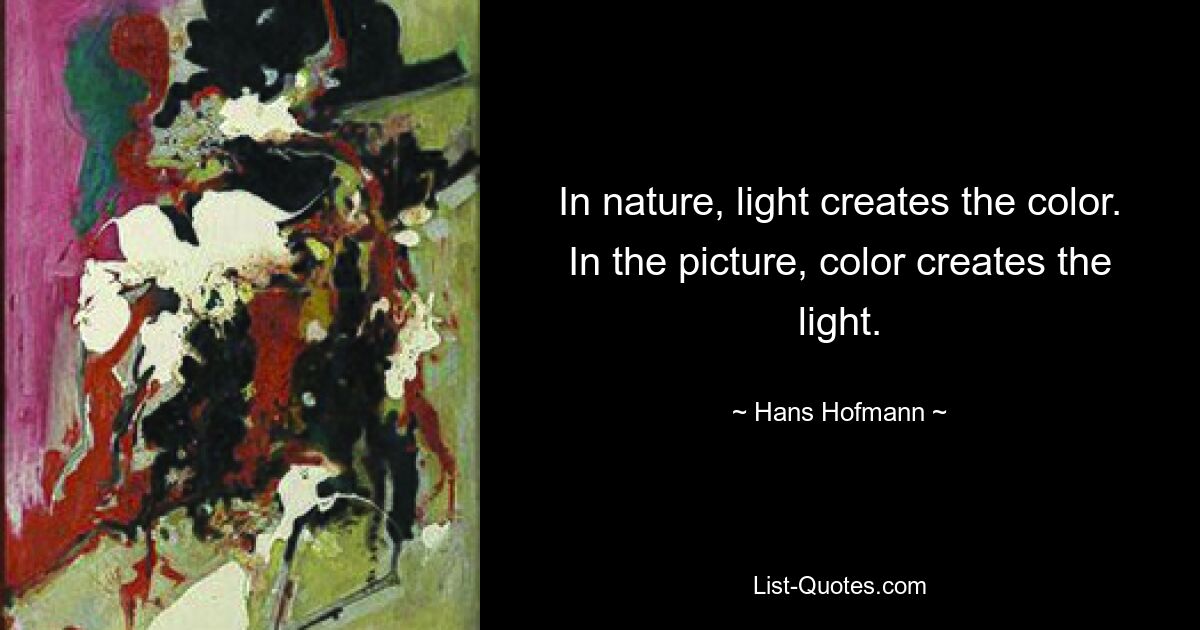 In nature, light creates the color. In the picture, color creates the light. — © Hans Hofmann