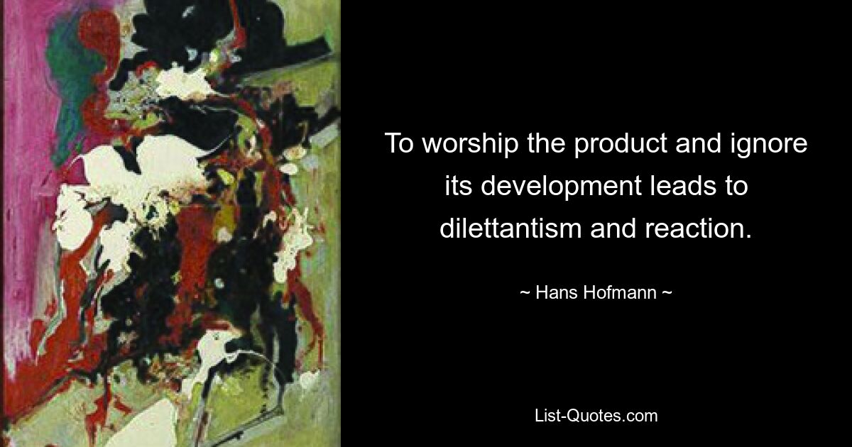 To worship the product and ignore its development leads to dilettantism and reaction. — © Hans Hofmann