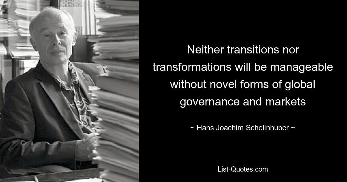 Neither transitions nor transformations will be manageable without novel forms of global governance and markets — © Hans Joachim Schellnhuber