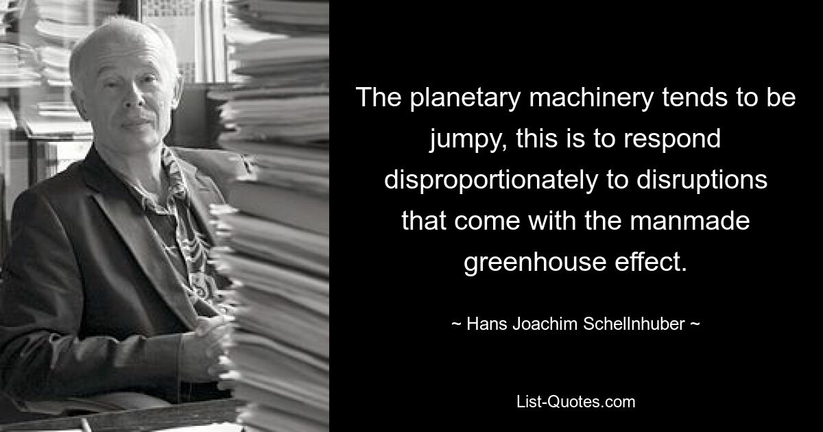 The planetary machinery tends to be jumpy, this is to respond disproportionately to disruptions that come with the manmade greenhouse effect. — © Hans Joachim Schellnhuber