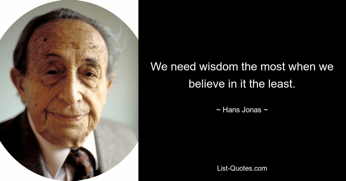 We need wisdom the most when we believe in it the least. — © Hans Jonas