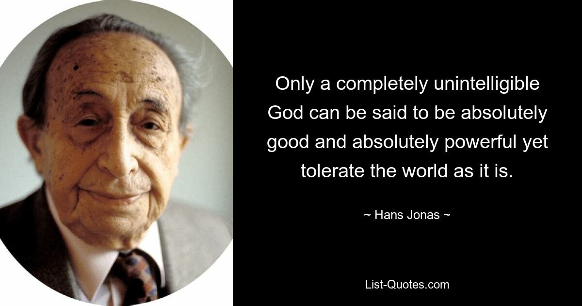 Only a completely unintelligible God can be said to be absolutely good and absolutely powerful yet tolerate the world as it is. — © Hans Jonas