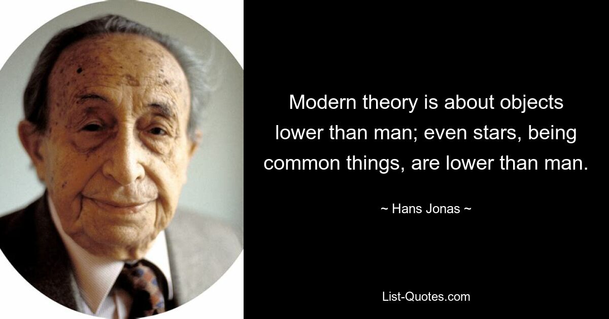 Modern theory is about objects lower than man; even stars, being common things, are lower than man. — © Hans Jonas