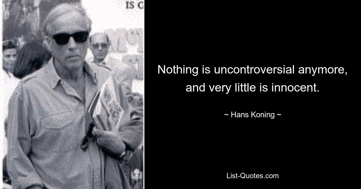 Nothing is uncontroversial anymore, and very little is innocent. — © Hans Koning