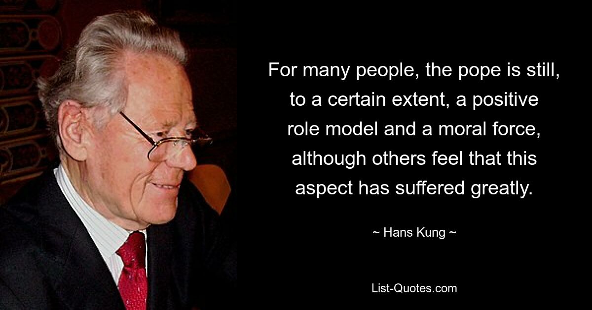 For many people, the pope is still, to a certain extent, a positive role model and a moral force, although others feel that this aspect has suffered greatly. — © Hans Kung