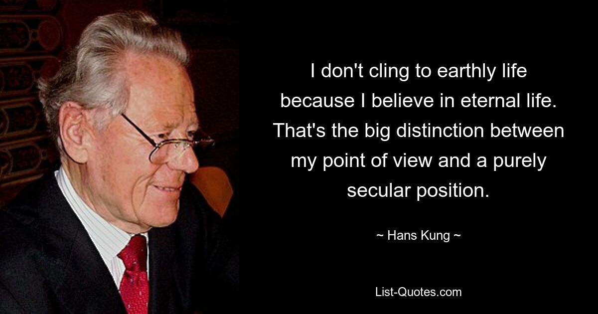 I don't cling to earthly life because I believe in eternal life. That's the big distinction between my point of view and a purely secular position. — © Hans Kung