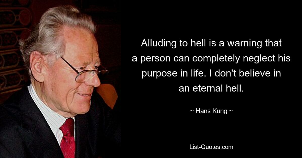 Alluding to hell is a warning that a person can completely neglect his purpose in life. I don't believe in an eternal hell. — © Hans Kung