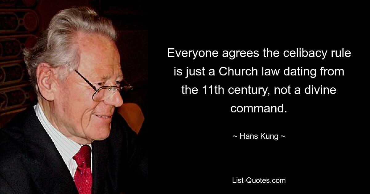 Everyone agrees the celibacy rule is just a Church law dating from the 11th century, not a divine command. — © Hans Kung