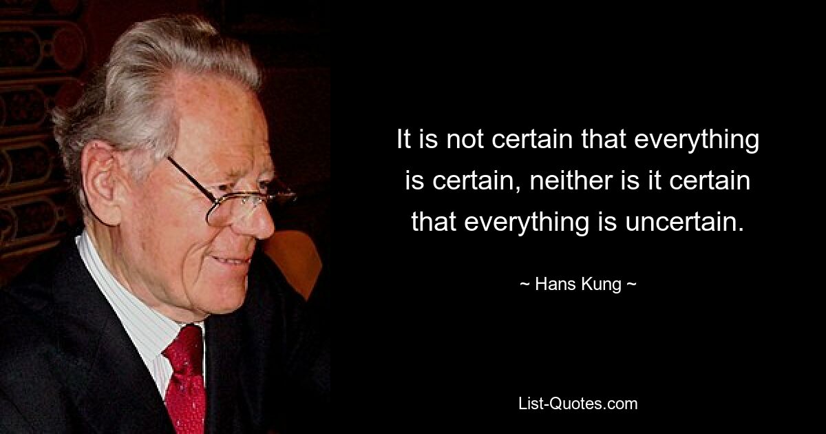 It is not certain that everything is certain, neither is it certain that everything is uncertain. — © Hans Kung