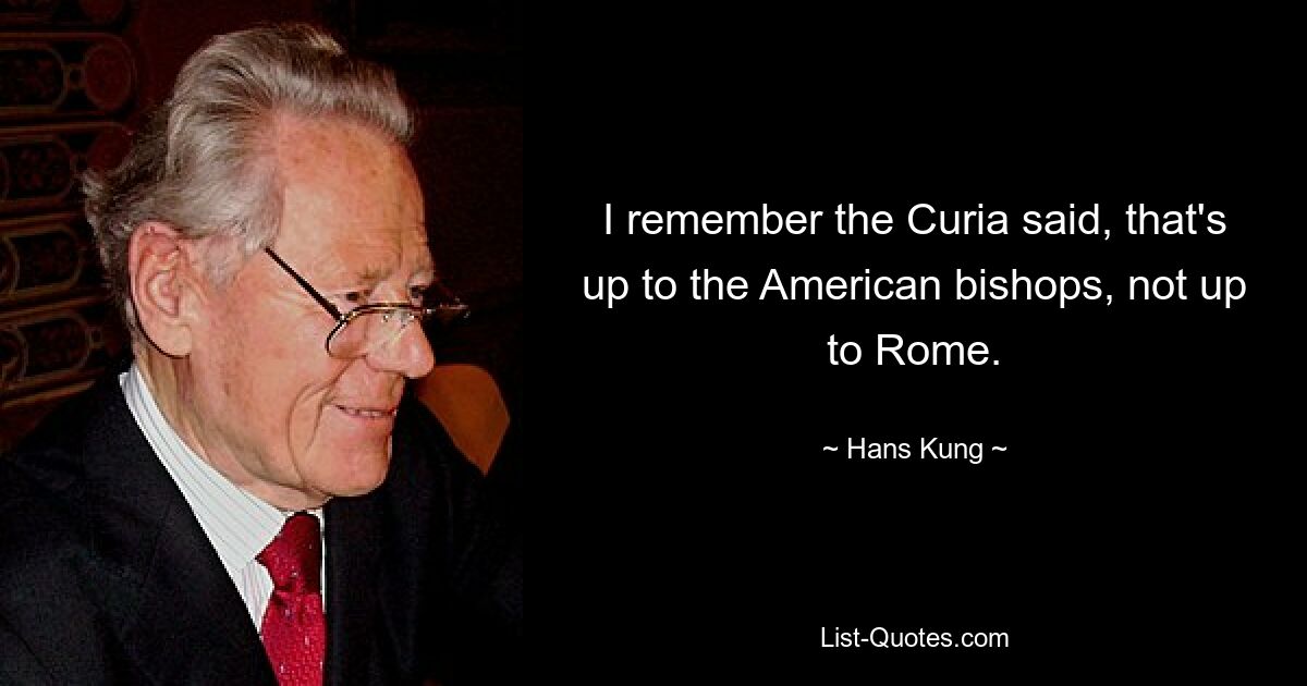 I remember the Curia said, that's up to the American bishops, not up to Rome. — © Hans Kung