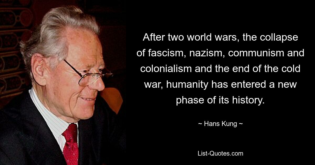 After two world wars, the collapse of fascism, nazism, communism and colonialism and the end of the cold war, humanity has entered a new phase of its history. — © Hans Kung